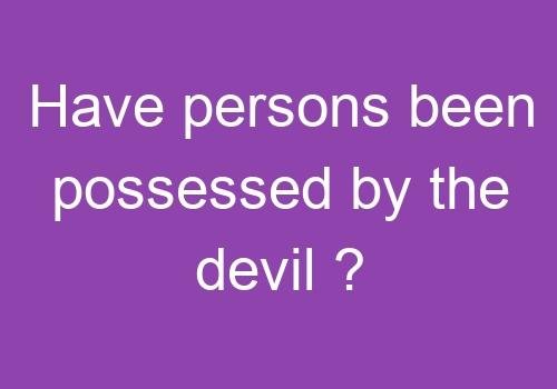Have persons been possessed by the devil ?