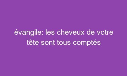 évangile: les cheveux de votre tête sont tous comptés