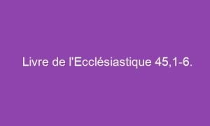 Livre de l’Ecclésiastique 45,1-6.