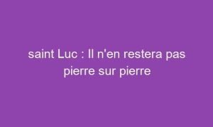 saint Luc : Il n’en restera pas pierre sur pierre